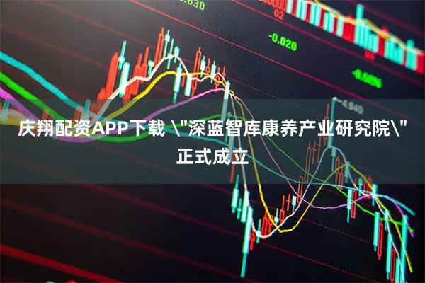 庆翔配资APP下载 ＂深蓝智库康养产业研究院＂正式成立