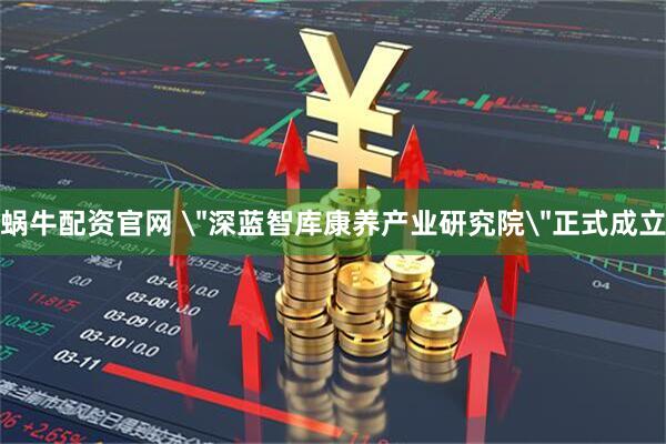 蜗牛配资官网 ＂深蓝智库康养产业研究院＂正式成立