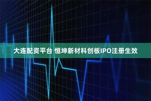 大连配资平台 恒坤新材科创板IPO注册生效