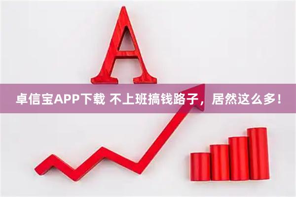卓信宝APP下载 不上班搞钱路子，居然这么多！