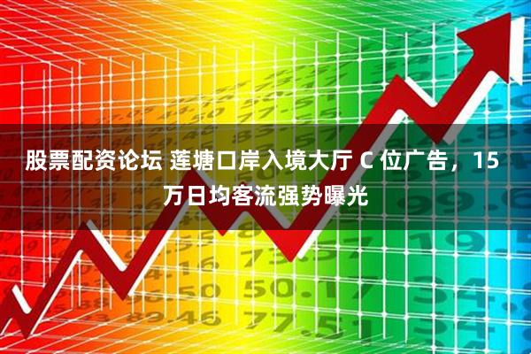 股票配资论坛 莲塘口岸入境大厅 C 位广告，15 万日均客流强势曝光