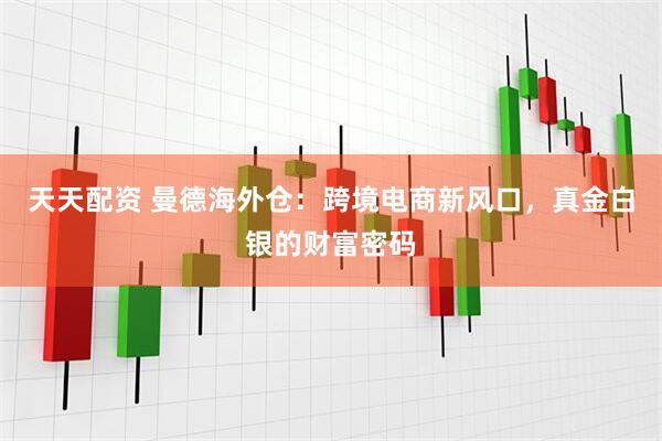 天天配资 曼德海外仓：跨境电商新风口，真金白银的财富密码