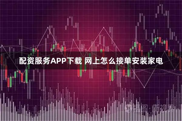 配资服务APP下载 网上怎么接单安装家电