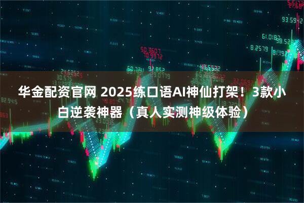华金配资官网 2025练口语AI神仙打架！3款小白逆袭神器（真人实测神级体验）