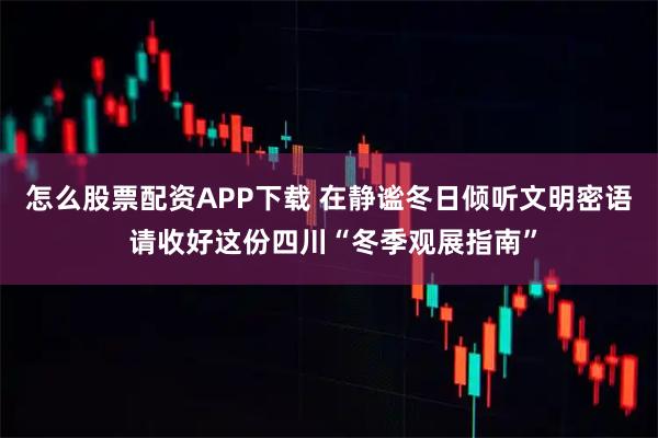 怎么股票配资APP下载 在静谧冬日倾听文明密语 请收好这份四川“冬季观展指南”