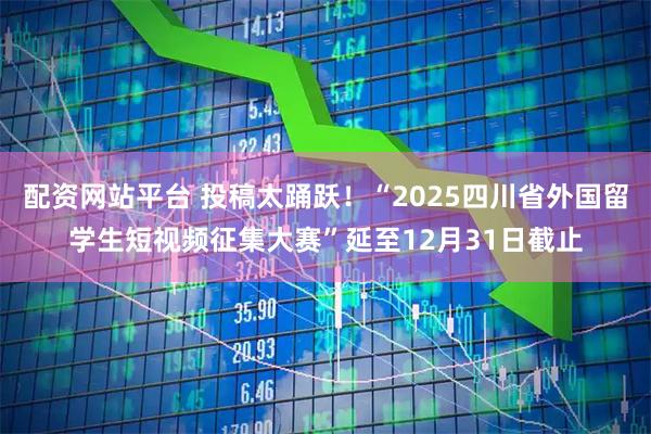 配资网站平台 投稿太踊跃！“2025四川省外国留学生短视频征集大赛”延至12月31日截止