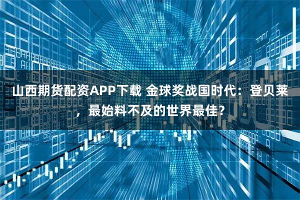 山西期货配资APP下载 金球奖战国时代：登贝莱，最始料不及的世界最佳？