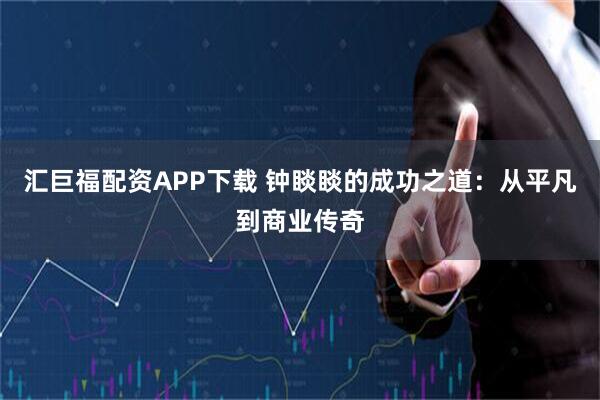 汇巨福配资APP下载 钟睒睒的成功之道：从平凡到商业传奇