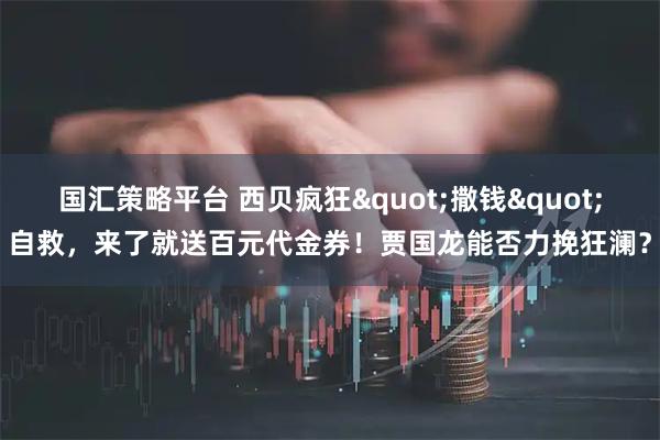 国汇策略平台 西贝疯狂"撒钱"自救，来了就送百元代金券！贾国龙能否力挽狂澜？