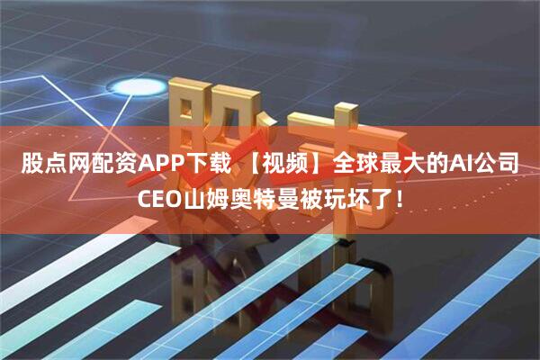 股点网配资APP下载 【视频】全球最大的AI公司CEO山姆奥特曼被玩坏了！