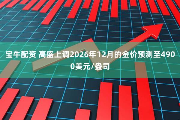 宝牛配资 高盛上调2026年12月的金价预测至4900美元/盎司