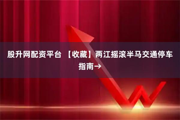 股升网配资平台 【收藏】两江摇滚半马交通停车指南→