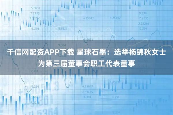 千信网配资APP下载 星球石墨：选举杨锦秋女士为第三届董事会职工代表董事