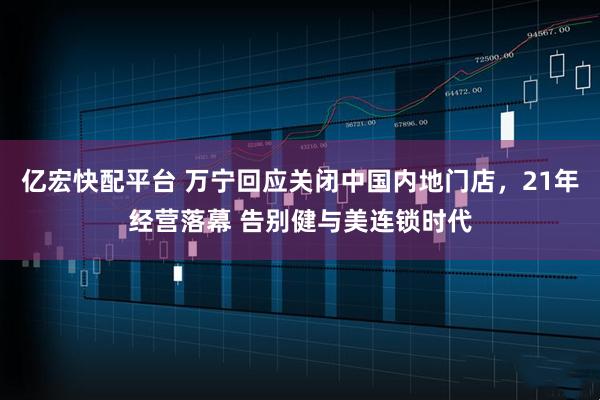 亿宏快配平台 万宁回应关闭中国内地门店，21年经营落幕 告别健与美连锁时代