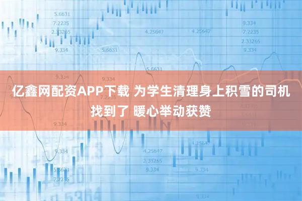 亿鑫网配资APP下载 为学生清理身上积雪的司机找到了 暖心举动获赞