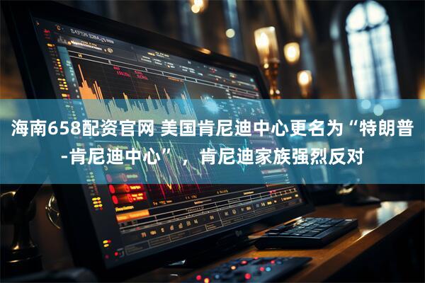 海南658配资官网 美国肯尼迪中心更名为“特朗普-肯尼迪中心” ，肯尼迪家族强烈反对