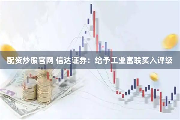配资炒股官网 信达证券：给予工业富联买入评级