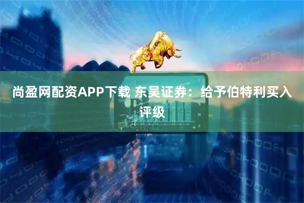 尚盈网配资APP下载 东吴证券：给予伯特利买入评级