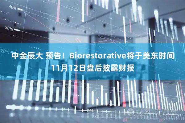 中金辰大 预告！Biorestorative将于美东时间11月12日盘后披露财报