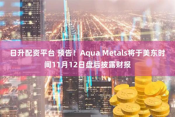 日升配资平台 预告！Aqua Metals将于美东时间11月12日盘后披露财报