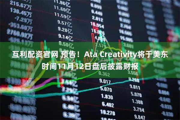 互利配资官网 预告！Ata Creativity将于美东时间11月12日盘后披露财报