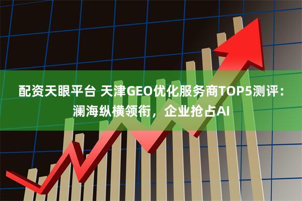 配资天眼平台 天津GEO优化服务商TOP5测评：澜海纵横领衔，企业抢占AI