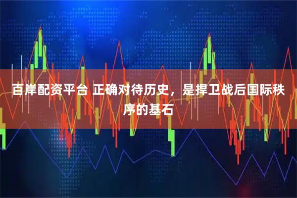 百岸配资平台 正确对待历史，是捍卫战后国际秩序的基石
