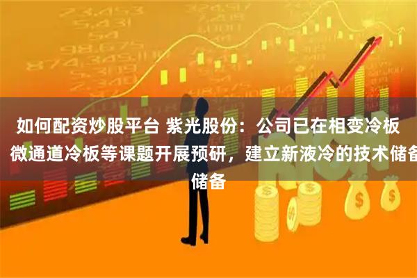 如何配资炒股平台 紫光股份：公司已在相变冷板、微通道冷板等课题开展预研，建立新液冷的技术储备