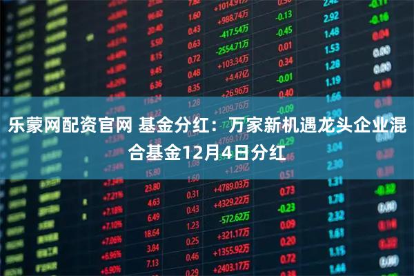 乐蒙网配资官网 基金分红：万家新机遇龙头企业混合基金12月4日分红