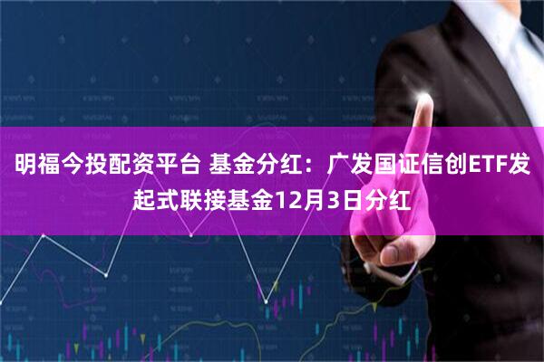 明福今投配资平台 基金分红：广发国证信创ETF发起式联接基金12月3日分红