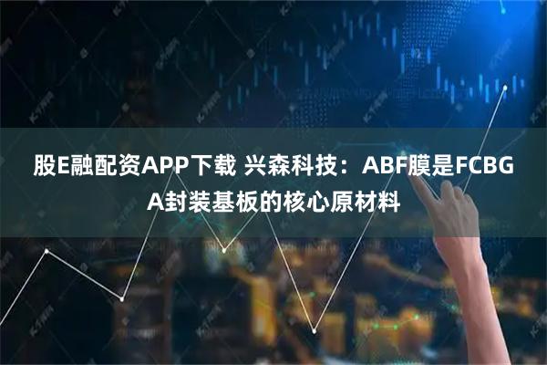 股E融配资APP下载 兴森科技：ABF膜是FCBGA封装基板的核心原材料
