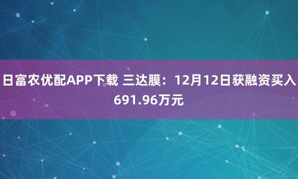 日富农优配APP下载 三达膜：12月12日获融资买入691.96万元
