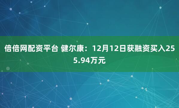 倍倍网配资平台 健尔康：12月12日获融资买入255.94万元