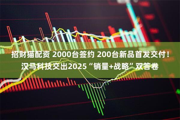 招财猫配资 2000台签约 200台新品首发交付！汉马科技交出2025“销量+战略”双答卷