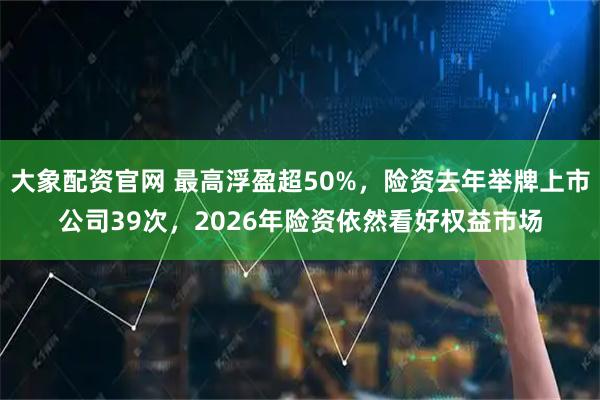 大象配资官网 最高浮盈超50%，险资去年举牌上市公司39次，2026年险资依然看好权益市场