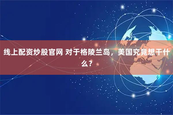 线上配资炒股官网 对于格陵兰岛，美国究竟想干什么？