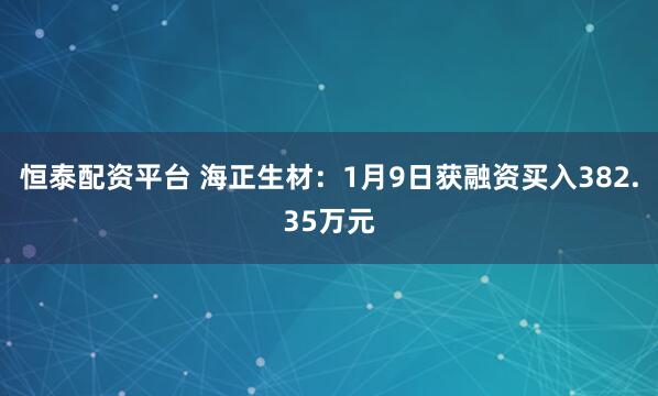 恒泰配资平台 海正生材：1月9日获融资买入382.35万元