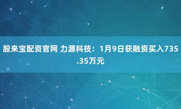 股来宝配资官网 力源科技：1月9日获融资买入735.35万元