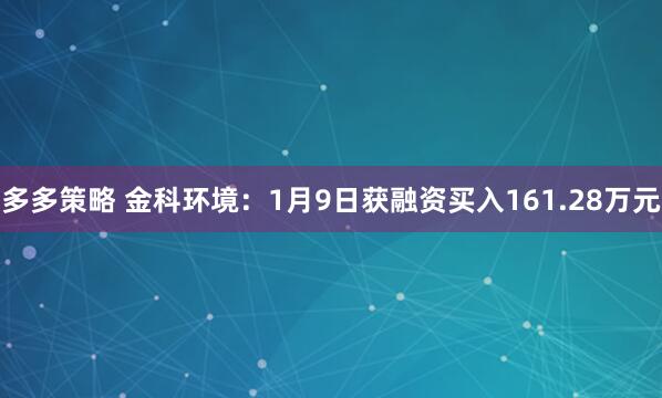 多多策略 金科环境：1月9日获融资买入161.28万元