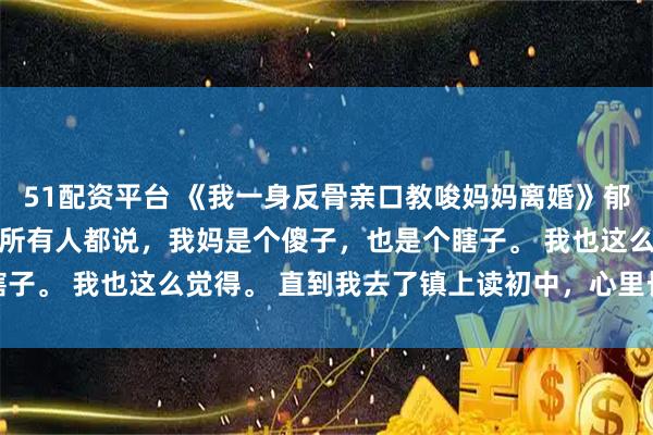 51配资平台 《我一身反骨亲口教唆妈妈离婚》郁念郁婉宁 小时候，村里所有人都说，我妈是个傻子，也是个瞎子。 我也这么觉得。 直到我去了镇上读初中，心里长出了一根