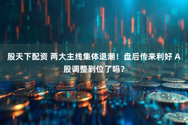 股天下配资 两大主线集体退潮！盘后传来利好 A股调整到位了吗？