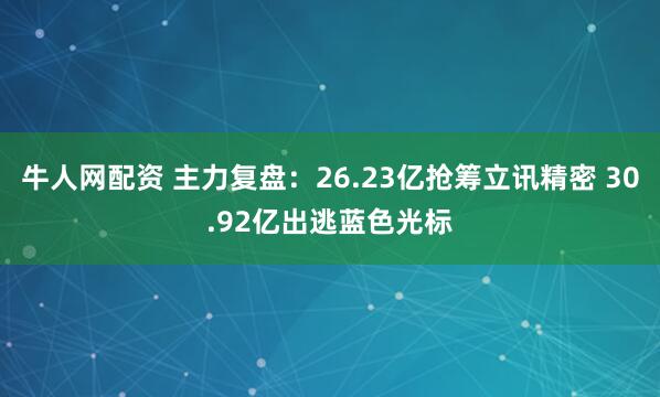 牛人网配资 主力复盘：26.23亿抢筹立讯精密 30.92亿出逃蓝色光标