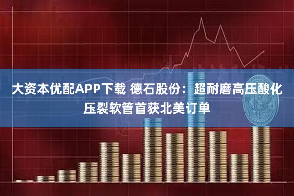 大资本优配APP下载 德石股份：超耐磨高压酸化压裂软管首获北美订单
