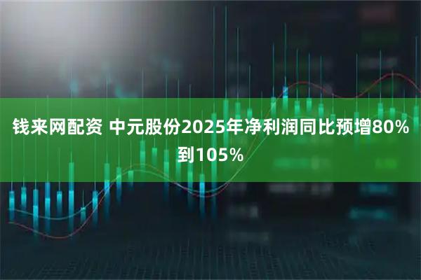 钱来网配资 中元股份2025年净利润同比预增80%到105%
