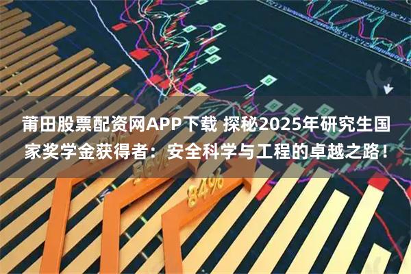 莆田股票配资网APP下载 探秘2025年研究生国家奖学金获得者：安全科学与工程的卓越之路！