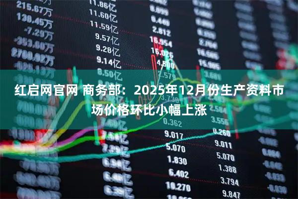 红启网官网 商务部：2025年12月份生产资料市场价格环比小幅上涨