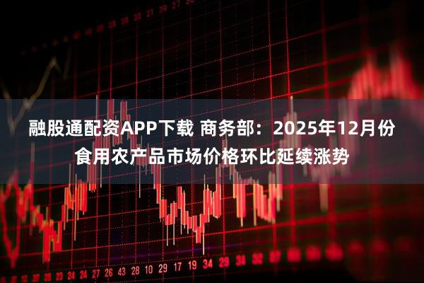 融股通配资APP下载 商务部：2025年12月份食用农产品市场价格环比延续涨势