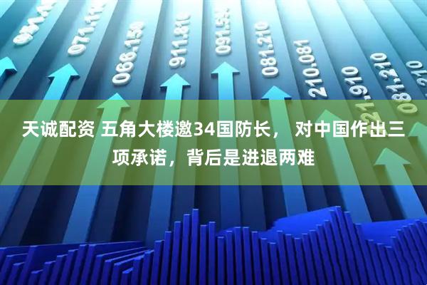 天诚配资 五角大楼邀34国防长， 对中国作出三项承诺，背后是进退两难