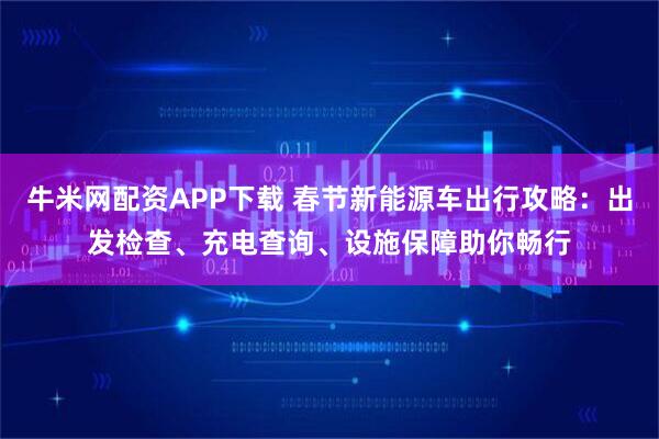 牛米网配资APP下载 春节新能源车出行攻略：出发检查、充电查询、设施保障助你畅行