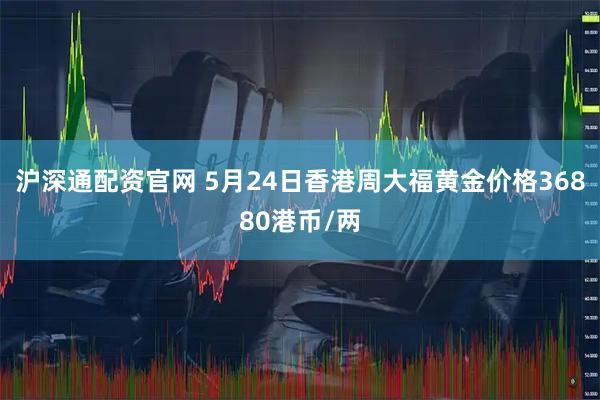 沪深通配资官网 5月24日香港周大福黄金价格36880港币/两
